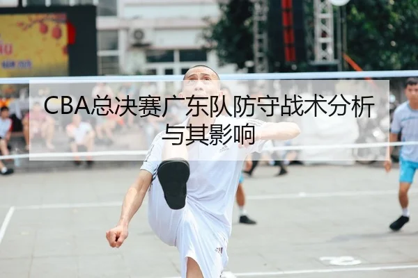 CBA总决赛广东队防守战术分析与其影响