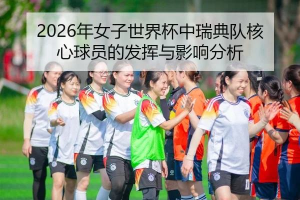 2026年女子世界杯中瑞典队核心球员的发挥与影响分析