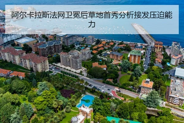 阿尔卡拉斯法网卫冕后草地首秀分析接发压迫能力