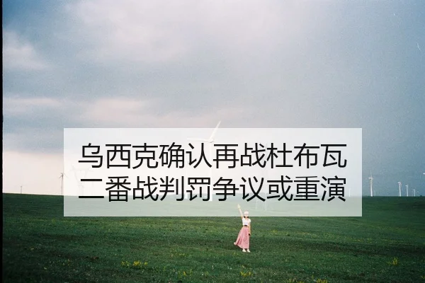 乌西克确认再战杜布瓦 二番战判罚争议或重演