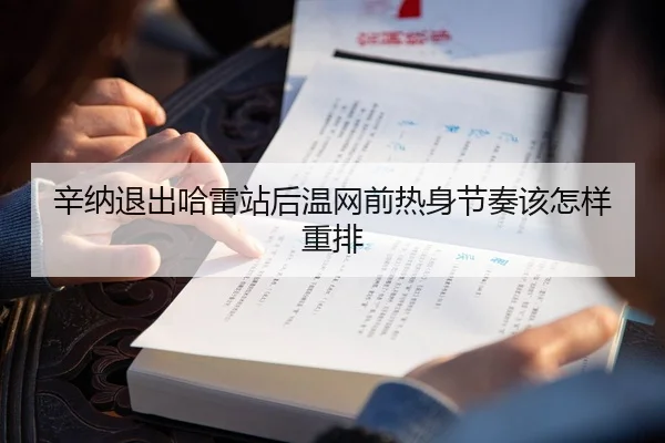 辛纳退出哈雷站后温网前热身节奏该怎样重排