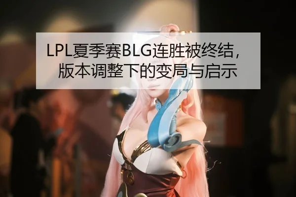LPL夏季赛BLG连胜被终结，版本调整下的变局与启示