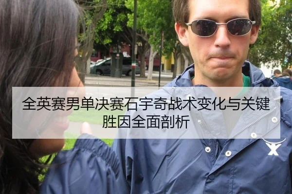 全英赛男单决赛石宇奇战术变化与关键胜因全面剖析