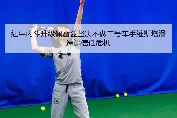 红牛内斗升级佩雷兹坚决不做二号车手维斯塔潘遭遇信任危机