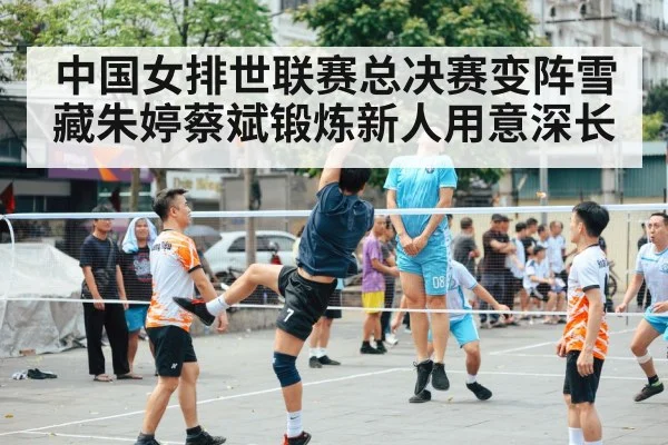 中国女排世联赛总决赛变阵雪藏朱婷蔡斌锻炼新人用意深长