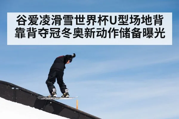谷爱凌滑雪世界杯U型场地背靠背夺冠冬奥新动作储备曝光