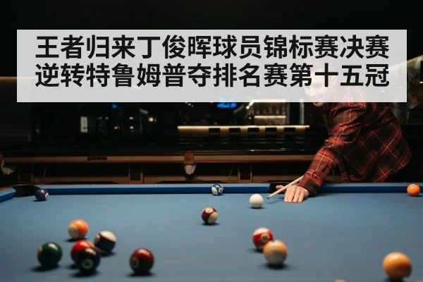 王者归来丁俊晖球员锦标赛决赛逆转特鲁姆普夺排名赛第十五冠