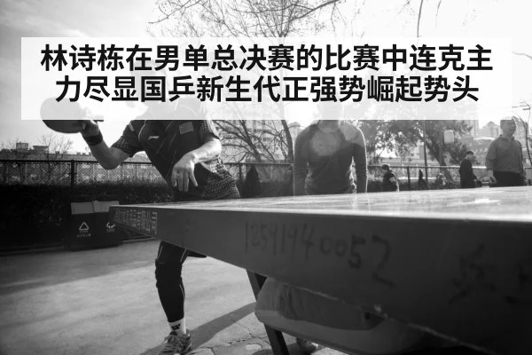 林诗栋在男单总决赛的比赛中连克主力尽显国乒新生代正强势崛起势头