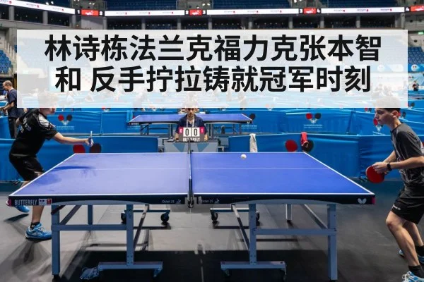 林诗栋法兰克福力克张本智和 反手拧拉铸就冠军时刻